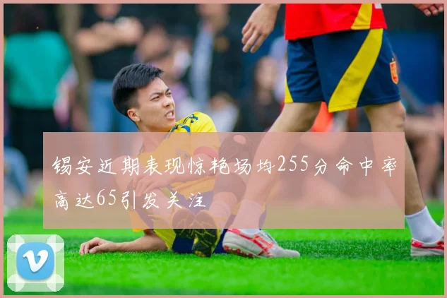 锡安近期表现惊艳场均255分命中率高达65引发关注