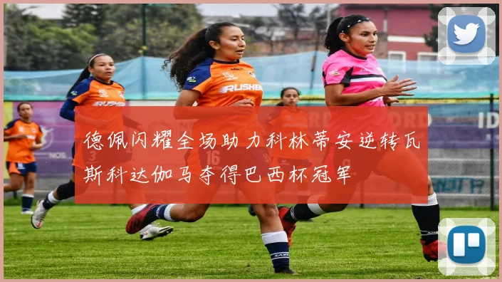 德佩闪耀全场助力科林蒂安逆转瓦斯科达伽马夺得巴西杯冠军