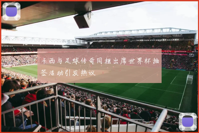 卡西与足球传奇同框出席世界杯抽签活动引发热议