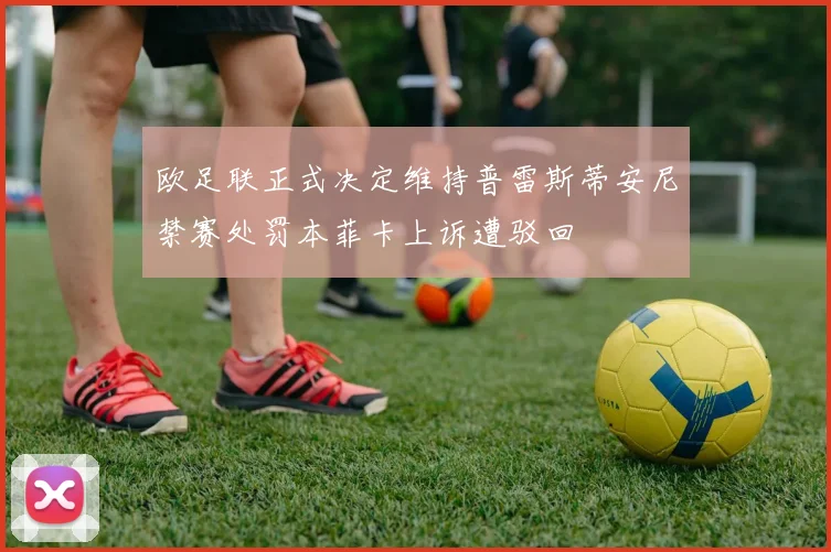 欧足联正式决定维持普雷斯蒂安尼禁赛处罚本菲卡上诉遭驳回
