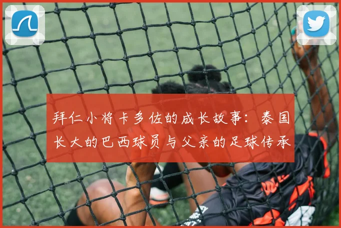 拜仁小将卡多佐的成长故事：泰国长大的巴西球员与父亲的足球传承