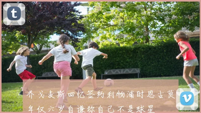 乔戈麦斯回忆签约利物浦时恩古莫年仅六岁自谦称自己不是球星