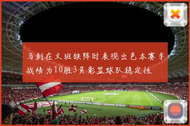 马刺在文班缺阵时表现出色本赛季战绩为10胜3负彰显球队稳定性