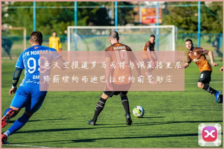 意天空报道罗马或将与佩莱格里尼降薪续约而迪巴拉续约前景渺茫