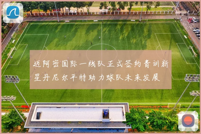 迈阿密国际一线队正式签约青训新星丹尼尔平特助力球队未来发展