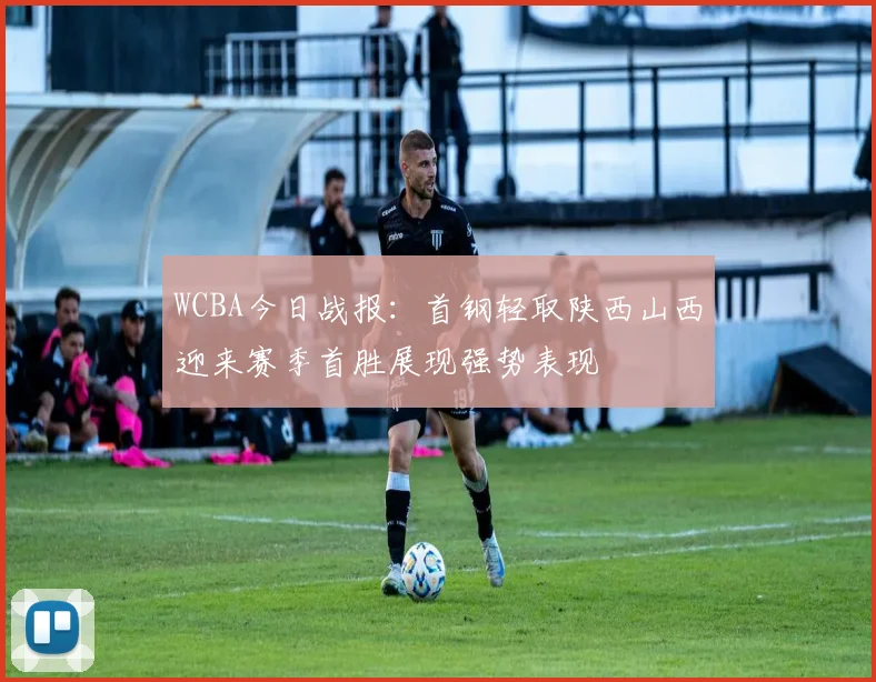 WCBA今日战报：首钢轻取陕西山西迎来赛季首胜展现强势表现