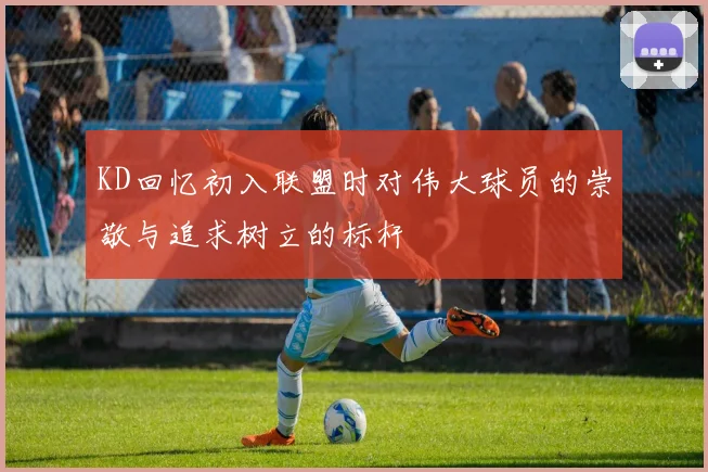 KD回忆初入联盟时对伟大球员的崇敬与追求树立的标杆