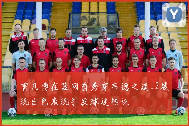 曾凡博在篮网首秀穿韦德之道12展现出色表现引发球迷热议