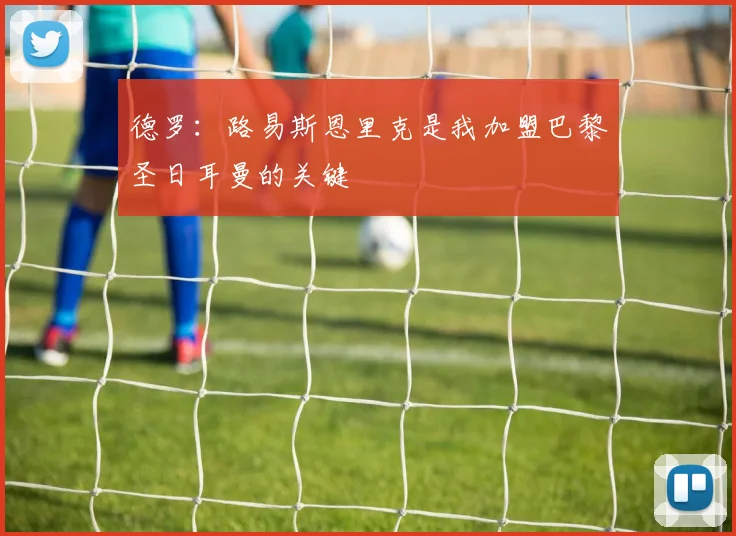 德罗：路易斯恩里克是我加盟巴黎圣日耳曼的关键