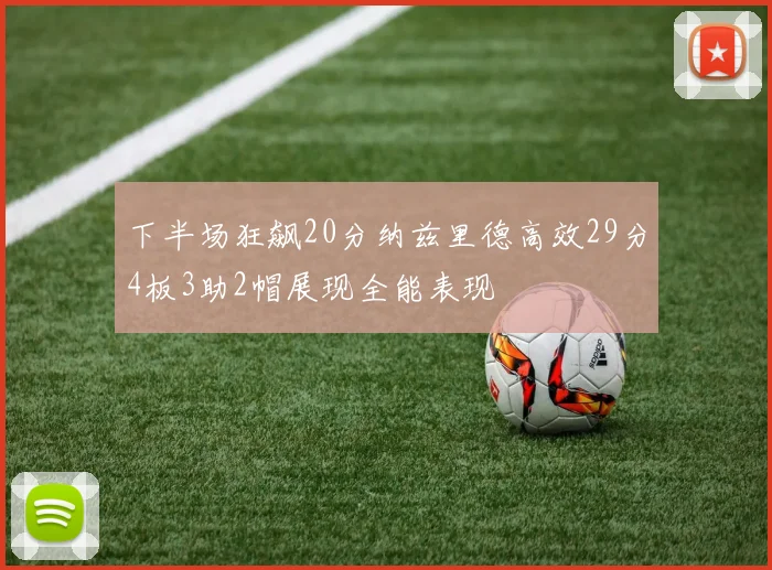 下半场狂飙20分纳兹里德高效29分4板3助2帽展现全能表现