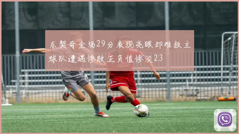 东契奇全场29分表现亮眼却难救主球队遭遇惨败正负值惨淡23