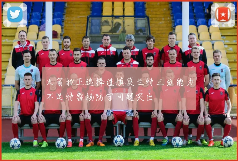 火箭控卫选择谨慎莫兰特三分能力不足特雷杨防守问题突出