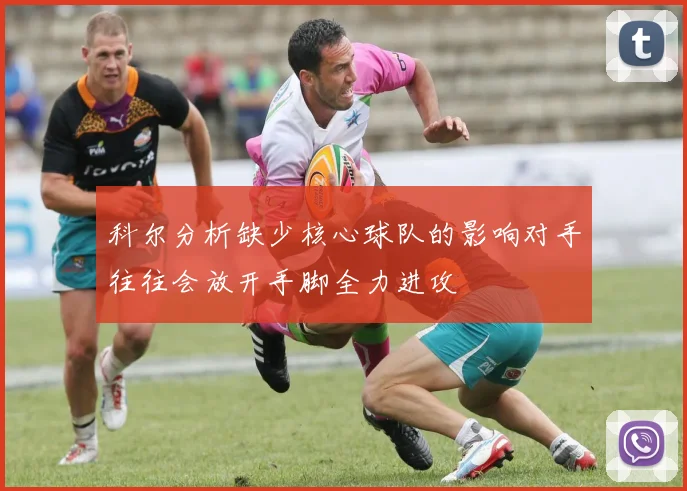 科尔分析缺少核心球队的影响对手往往会放开手脚全力进攻