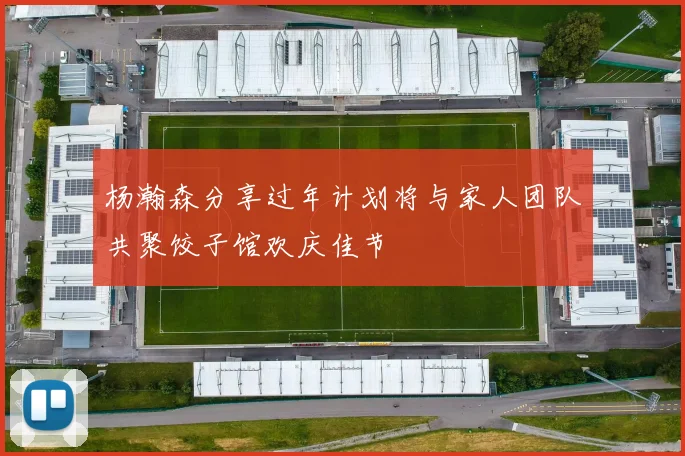 杨瀚森分享过年计划将与家人团队共聚饺子馆欢庆佳节