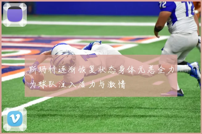 斯玛特逐渐恢复状态身体无恙全力为球队注入活力与激情