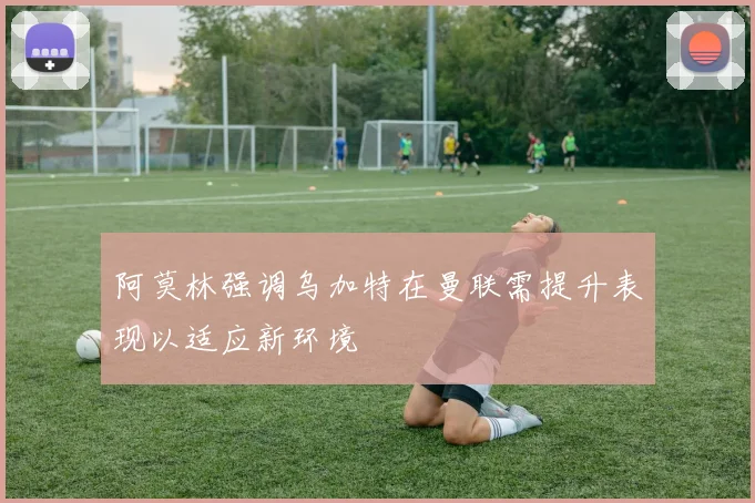 阿莫林强调乌加特在曼联需提升表现以适应新环境