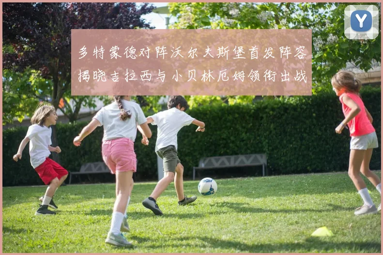 多特蒙德对阵沃尔夫斯堡首发阵容揭晓吉拉西与小贝林厄姆领衔出战