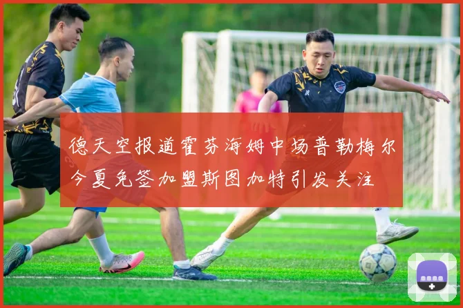 德天空报道霍芬海姆中场普勒梅尔今夏免签加盟斯图加特引发关注