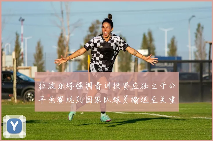 拉波尔塔强调青训投资应独立于公平竞赛规则国家队球员输送至关重要