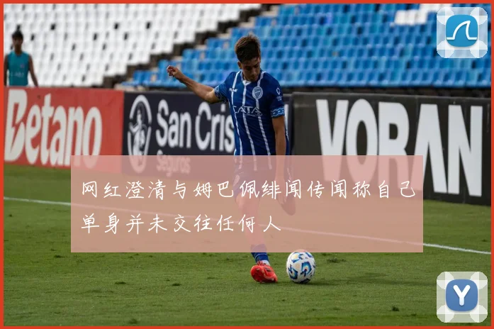 网红澄清与姆巴佩绯闻传闻称自己单身并未交往任何人