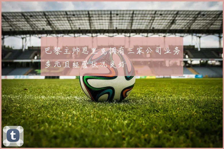 巴黎主帅恩里克拥有三家公司业务多元且经营状况良好