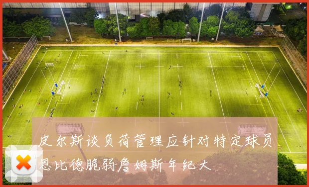 皮尔斯谈负荷管理应针对特定球员恩比德脆弱詹姆斯年纪大