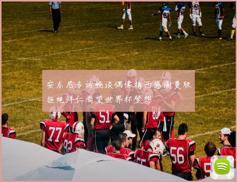 安东尼专访畅谈偶像梅西感谢曼联拒绝拜仁渴望世界杯梦想