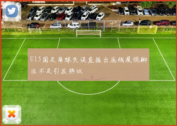 U15国足角球失误直接出底线展现脚法不足引发热议