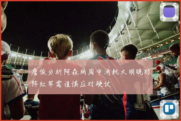 詹俊分析阿森纳周中消耗大明晚对阵红军需谨慎应对硬仗