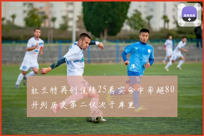 杜兰特再创佳绩25真实命中率超80并列历史第二仅次于库里