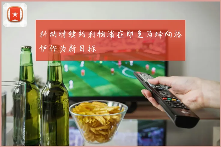 科纳特续约利物浦在即皇马转向格伊作为新目标