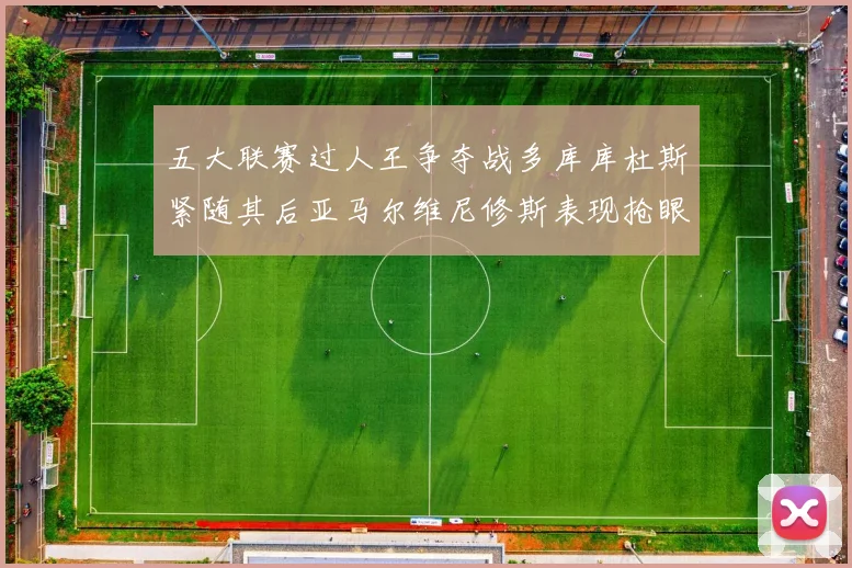 五大联赛过人王争夺战多库库杜斯紧随其后亚马尔维尼修斯表现抢眼