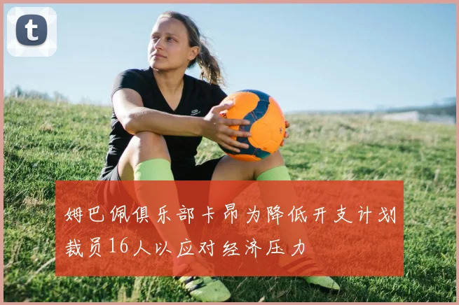 姆巴佩俱乐部卡昂为降低开支计划裁员16人以应对经济压力